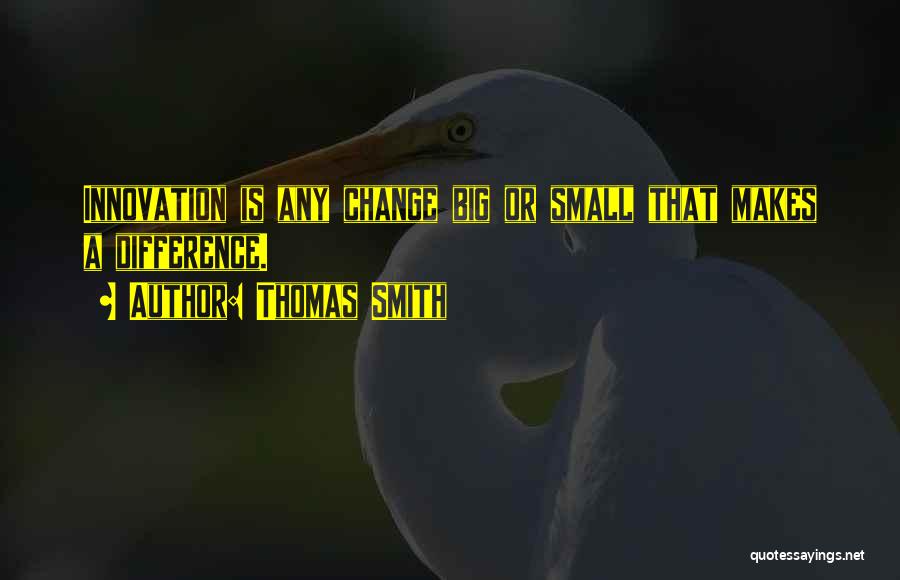 Thomas Smith Quotes: Innovation Is Any Change Big Or Small That Makes A Difference.