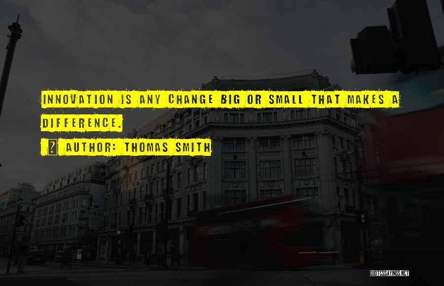 Thomas Smith Quotes: Innovation Is Any Change Big Or Small That Makes A Difference.