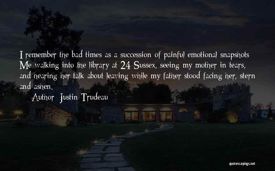 Justin Trudeau Quotes: I Remember The Bad Times As A Succession Of Painful Emotional Snapshots: Me Walking Into The Library At 24 Sussex,