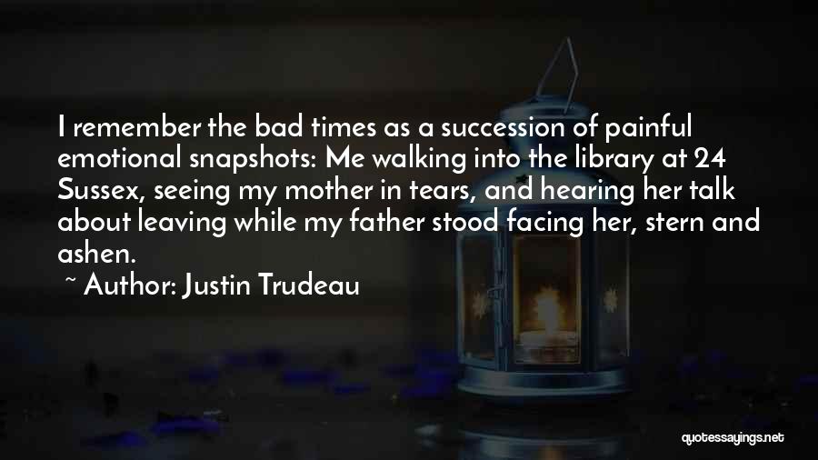 Justin Trudeau Quotes: I Remember The Bad Times As A Succession Of Painful Emotional Snapshots: Me Walking Into The Library At 24 Sussex,