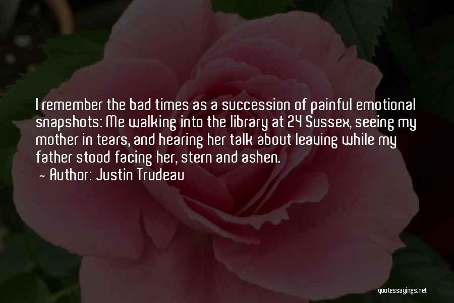 Justin Trudeau Quotes: I Remember The Bad Times As A Succession Of Painful Emotional Snapshots: Me Walking Into The Library At 24 Sussex,