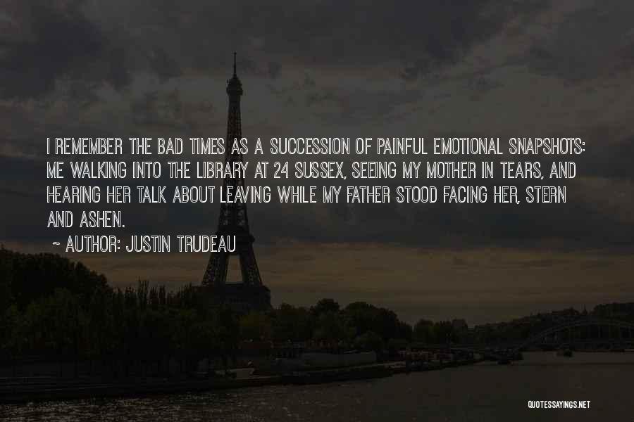 Justin Trudeau Quotes: I Remember The Bad Times As A Succession Of Painful Emotional Snapshots: Me Walking Into The Library At 24 Sussex,