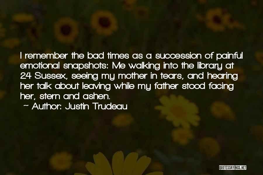 Justin Trudeau Quotes: I Remember The Bad Times As A Succession Of Painful Emotional Snapshots: Me Walking Into The Library At 24 Sussex,