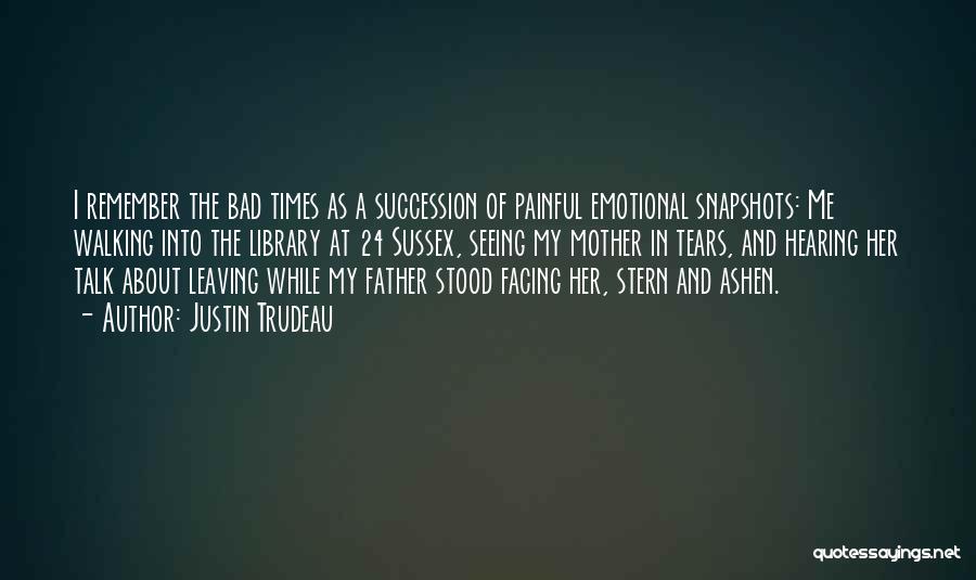 Justin Trudeau Quotes: I Remember The Bad Times As A Succession Of Painful Emotional Snapshots: Me Walking Into The Library At 24 Sussex,