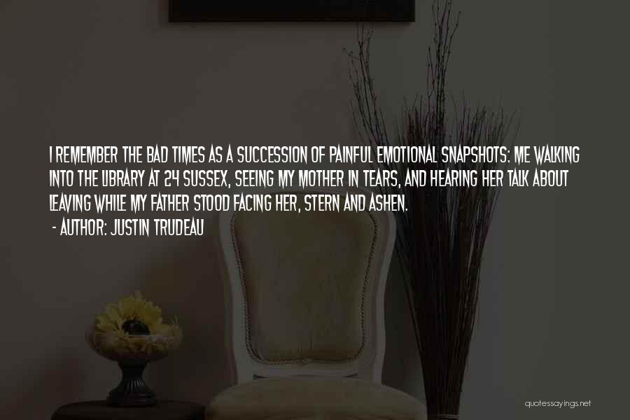 Justin Trudeau Quotes: I Remember The Bad Times As A Succession Of Painful Emotional Snapshots: Me Walking Into The Library At 24 Sussex,