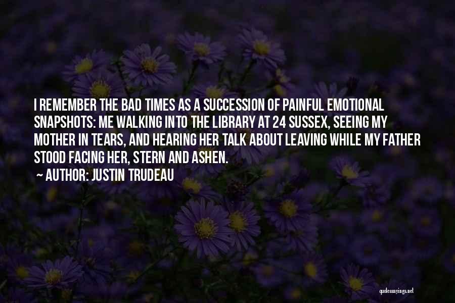 Justin Trudeau Quotes: I Remember The Bad Times As A Succession Of Painful Emotional Snapshots: Me Walking Into The Library At 24 Sussex,