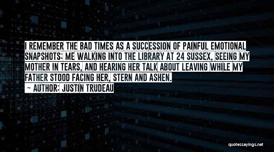 Justin Trudeau Quotes: I Remember The Bad Times As A Succession Of Painful Emotional Snapshots: Me Walking Into The Library At 24 Sussex,