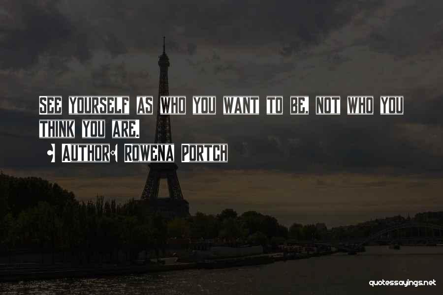 Rowena Portch Quotes: See Yourself As Who You Want To Be, Not Who You Think You Are.