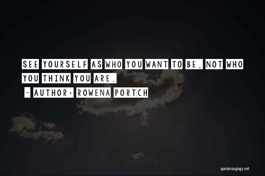 Rowena Portch Quotes: See Yourself As Who You Want To Be, Not Who You Think You Are.