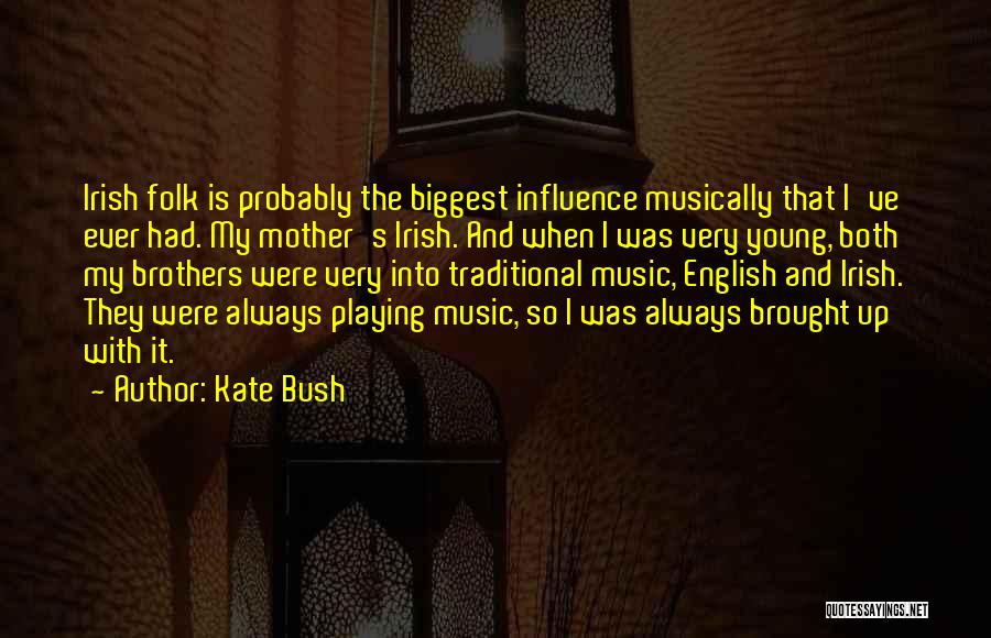 Kate Bush Quotes: Irish Folk Is Probably The Biggest Influence Musically That I've Ever Had. My Mother's Irish. And When I Was Very