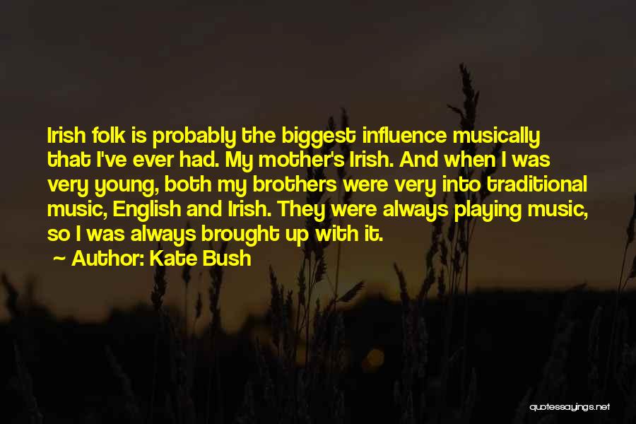 Kate Bush Quotes: Irish Folk Is Probably The Biggest Influence Musically That I've Ever Had. My Mother's Irish. And When I Was Very