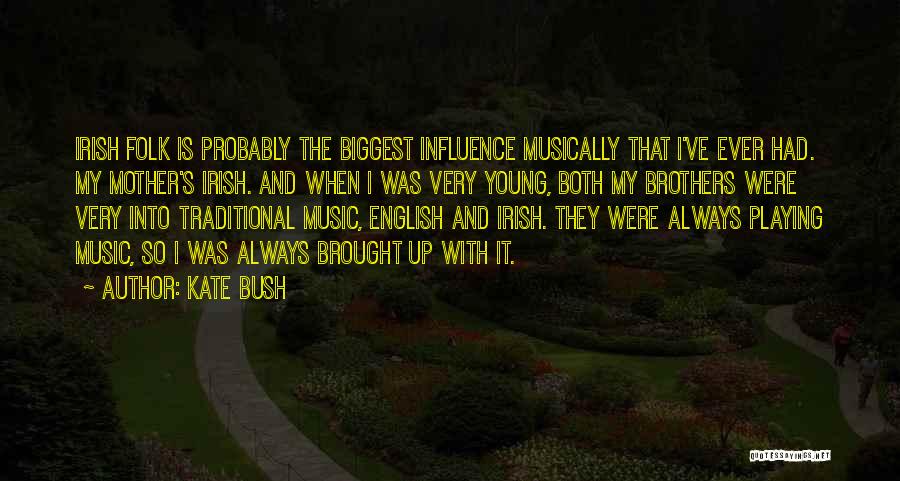 Kate Bush Quotes: Irish Folk Is Probably The Biggest Influence Musically That I've Ever Had. My Mother's Irish. And When I Was Very