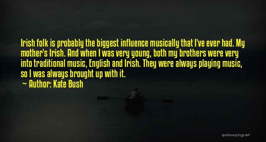 Kate Bush Quotes: Irish Folk Is Probably The Biggest Influence Musically That I've Ever Had. My Mother's Irish. And When I Was Very