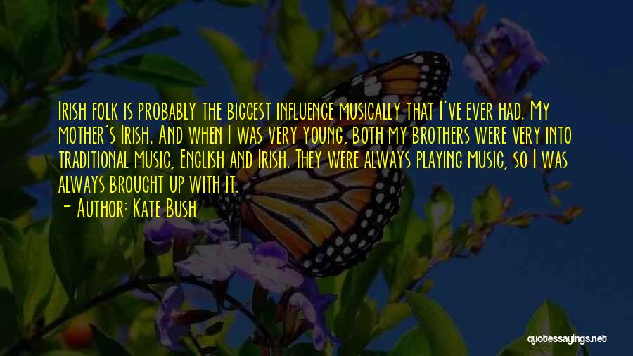 Kate Bush Quotes: Irish Folk Is Probably The Biggest Influence Musically That I've Ever Had. My Mother's Irish. And When I Was Very