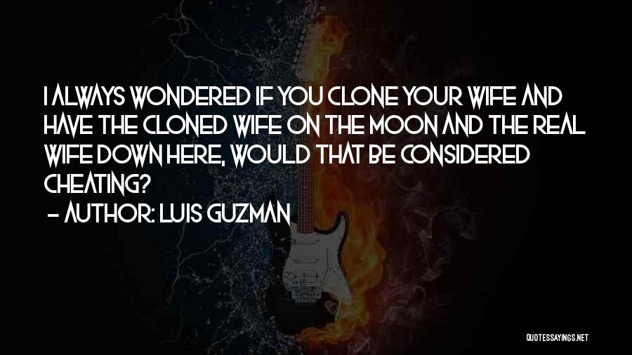 Luis Guzman Quotes: I Always Wondered If You Clone Your Wife And Have The Cloned Wife On The Moon And The Real Wife