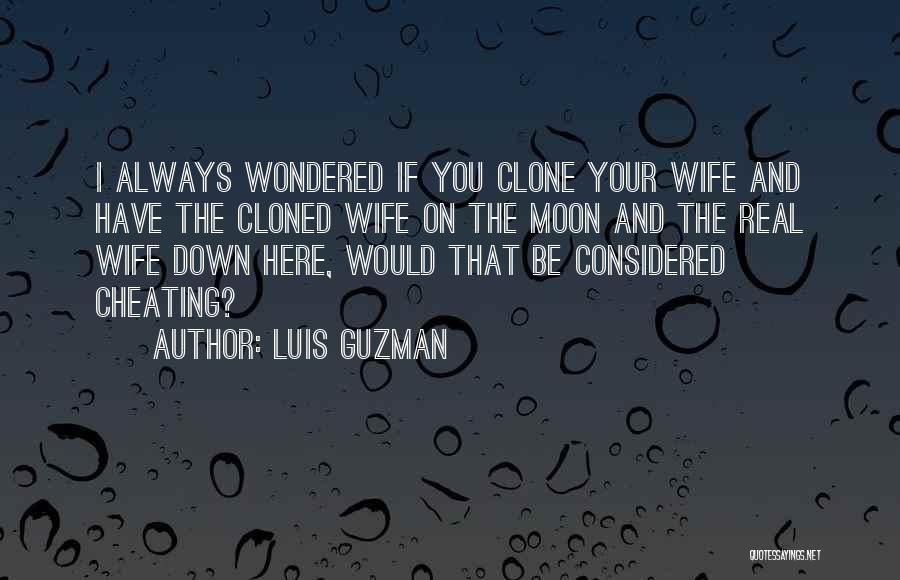 Luis Guzman Quotes: I Always Wondered If You Clone Your Wife And Have The Cloned Wife On The Moon And The Real Wife