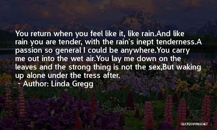 Linda Gregg Quotes: You Return When You Feel Like It, Like Rain.and Like Rain You Are Tender, With The Rain's Inept Tenderness.a Passion