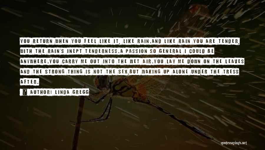 Linda Gregg Quotes: You Return When You Feel Like It, Like Rain.and Like Rain You Are Tender, With The Rain's Inept Tenderness.a Passion