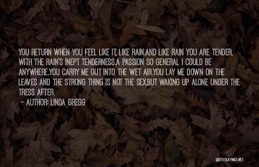Linda Gregg Quotes: You Return When You Feel Like It, Like Rain.and Like Rain You Are Tender, With The Rain's Inept Tenderness.a Passion