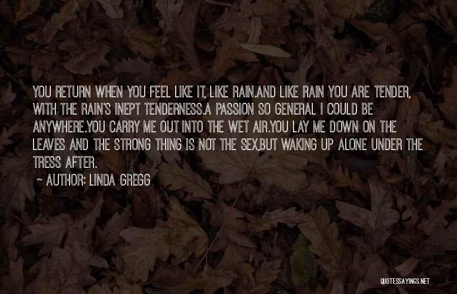 Linda Gregg Quotes: You Return When You Feel Like It, Like Rain.and Like Rain You Are Tender, With The Rain's Inept Tenderness.a Passion