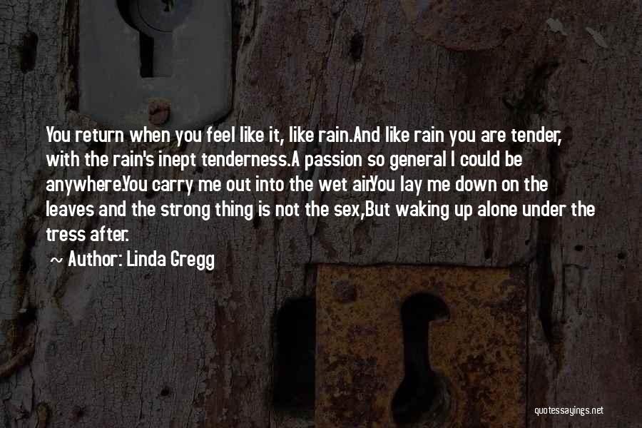 Linda Gregg Quotes: You Return When You Feel Like It, Like Rain.and Like Rain You Are Tender, With The Rain's Inept Tenderness.a Passion