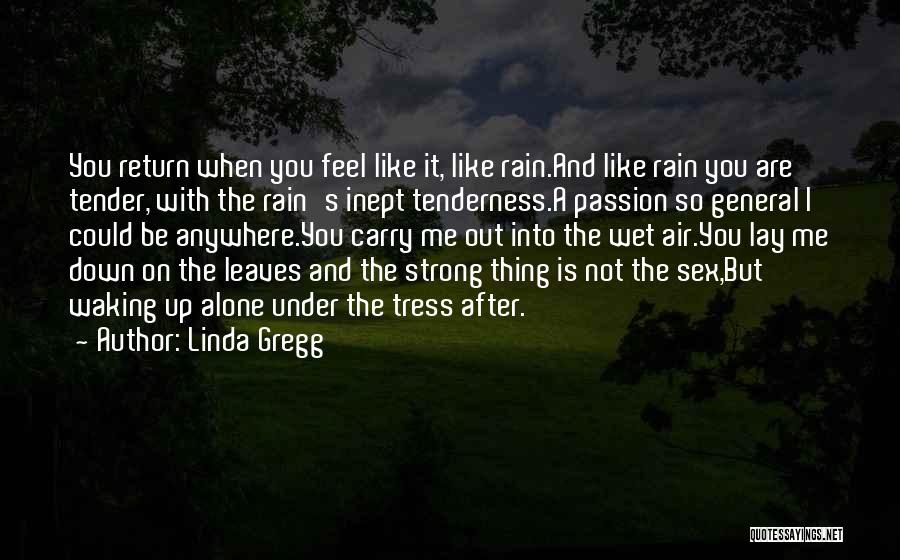 Linda Gregg Quotes: You Return When You Feel Like It, Like Rain.and Like Rain You Are Tender, With The Rain's Inept Tenderness.a Passion