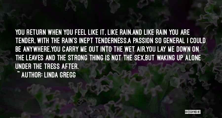 Linda Gregg Quotes: You Return When You Feel Like It, Like Rain.and Like Rain You Are Tender, With The Rain's Inept Tenderness.a Passion