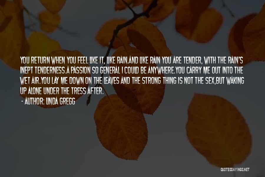 Linda Gregg Quotes: You Return When You Feel Like It, Like Rain.and Like Rain You Are Tender, With The Rain's Inept Tenderness.a Passion