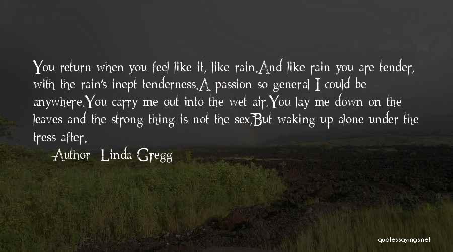 Linda Gregg Quotes: You Return When You Feel Like It, Like Rain.and Like Rain You Are Tender, With The Rain's Inept Tenderness.a Passion