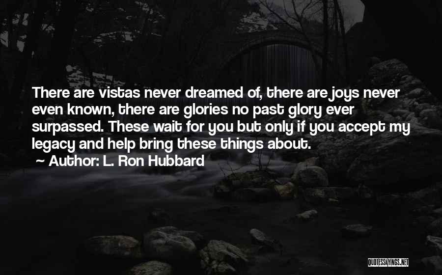 L. Ron Hubbard Quotes: There Are Vistas Never Dreamed Of, There Are Joys Never Even Known, There Are Glories No Past Glory Ever Surpassed.