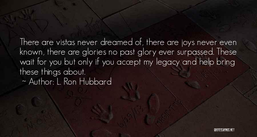 L. Ron Hubbard Quotes: There Are Vistas Never Dreamed Of, There Are Joys Never Even Known, There Are Glories No Past Glory Ever Surpassed.