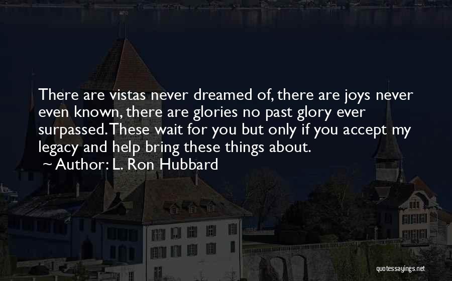 L. Ron Hubbard Quotes: There Are Vistas Never Dreamed Of, There Are Joys Never Even Known, There Are Glories No Past Glory Ever Surpassed.