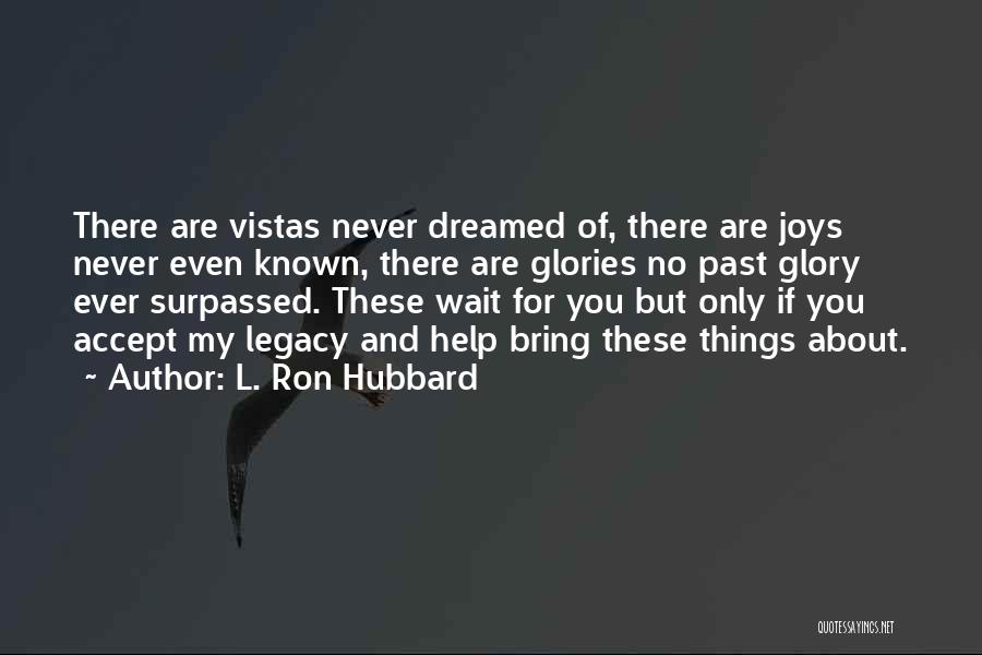 L. Ron Hubbard Quotes: There Are Vistas Never Dreamed Of, There Are Joys Never Even Known, There Are Glories No Past Glory Ever Surpassed.