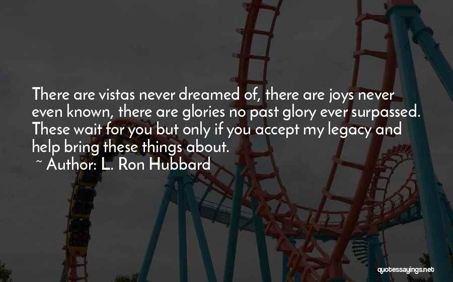 L. Ron Hubbard Quotes: There Are Vistas Never Dreamed Of, There Are Joys Never Even Known, There Are Glories No Past Glory Ever Surpassed.