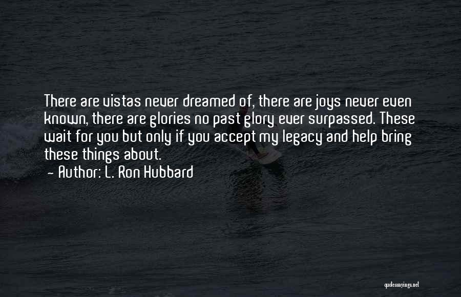 L. Ron Hubbard Quotes: There Are Vistas Never Dreamed Of, There Are Joys Never Even Known, There Are Glories No Past Glory Ever Surpassed.