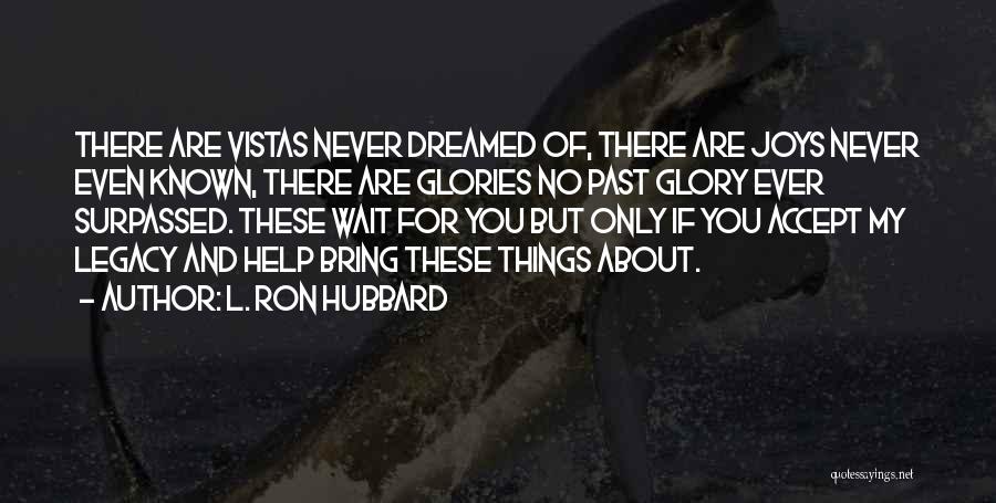 L. Ron Hubbard Quotes: There Are Vistas Never Dreamed Of, There Are Joys Never Even Known, There Are Glories No Past Glory Ever Surpassed.