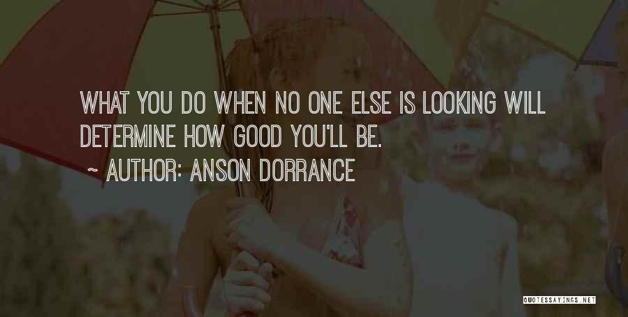 Anson Dorrance Quotes: What You Do When No One Else Is Looking Will Determine How Good You'll Be.
