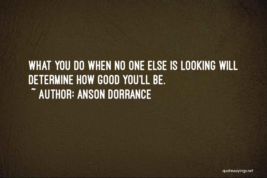 Anson Dorrance Quotes: What You Do When No One Else Is Looking Will Determine How Good You'll Be.
