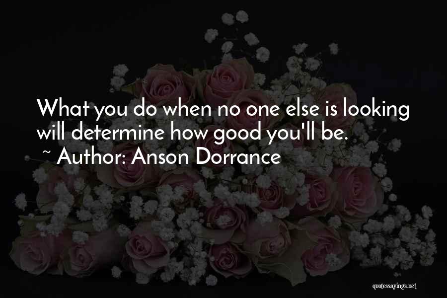 Anson Dorrance Quotes: What You Do When No One Else Is Looking Will Determine How Good You'll Be.