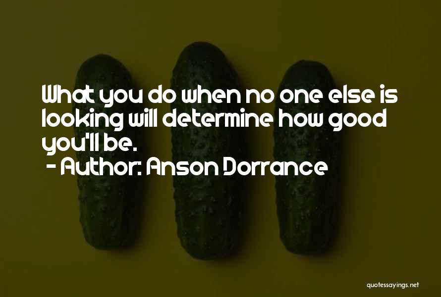 Anson Dorrance Quotes: What You Do When No One Else Is Looking Will Determine How Good You'll Be.