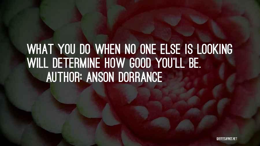 Anson Dorrance Quotes: What You Do When No One Else Is Looking Will Determine How Good You'll Be.