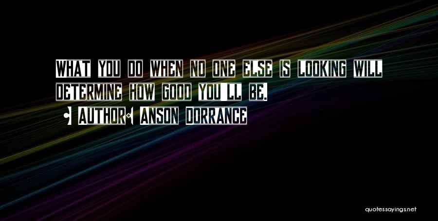 Anson Dorrance Quotes: What You Do When No One Else Is Looking Will Determine How Good You'll Be.