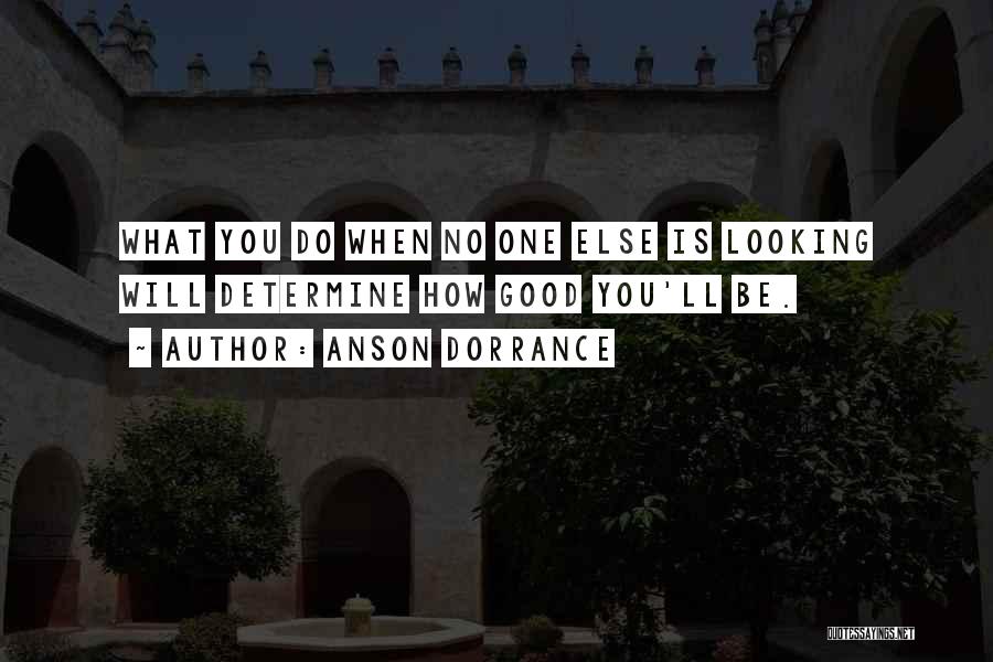 Anson Dorrance Quotes: What You Do When No One Else Is Looking Will Determine How Good You'll Be.