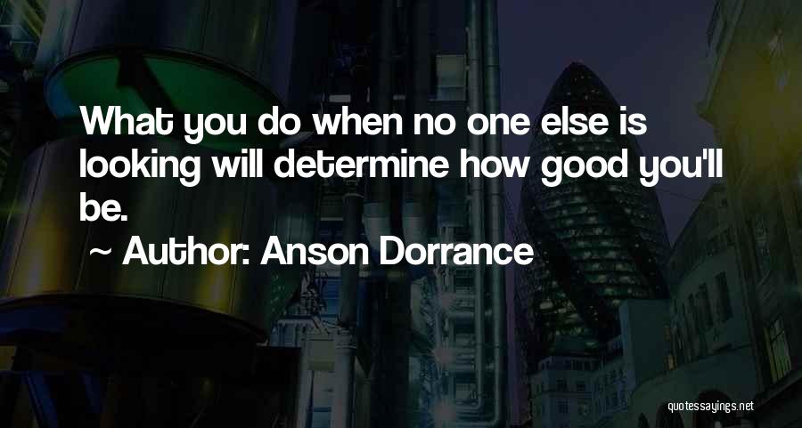 Anson Dorrance Quotes: What You Do When No One Else Is Looking Will Determine How Good You'll Be.