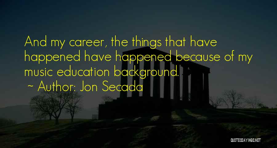 Jon Secada Quotes: And My Career, The Things That Have Happened Have Happened Because Of My Music Education Background.