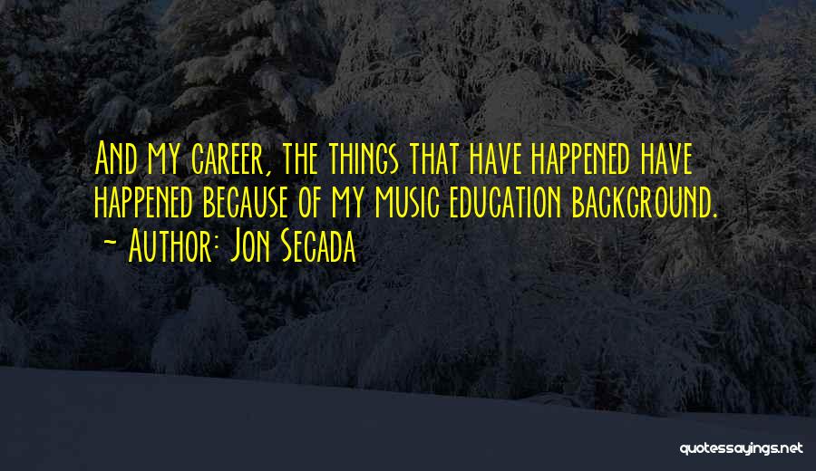 Jon Secada Quotes: And My Career, The Things That Have Happened Have Happened Because Of My Music Education Background.