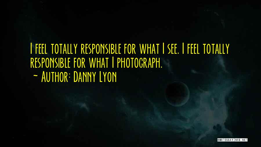 Danny Lyon Quotes: I Feel Totally Responsible For What I See. I Feel Totally Responsible For What I Photograph.