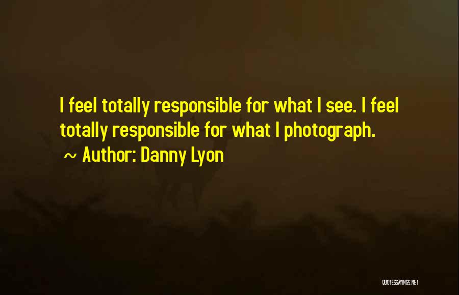 Danny Lyon Quotes: I Feel Totally Responsible For What I See. I Feel Totally Responsible For What I Photograph.