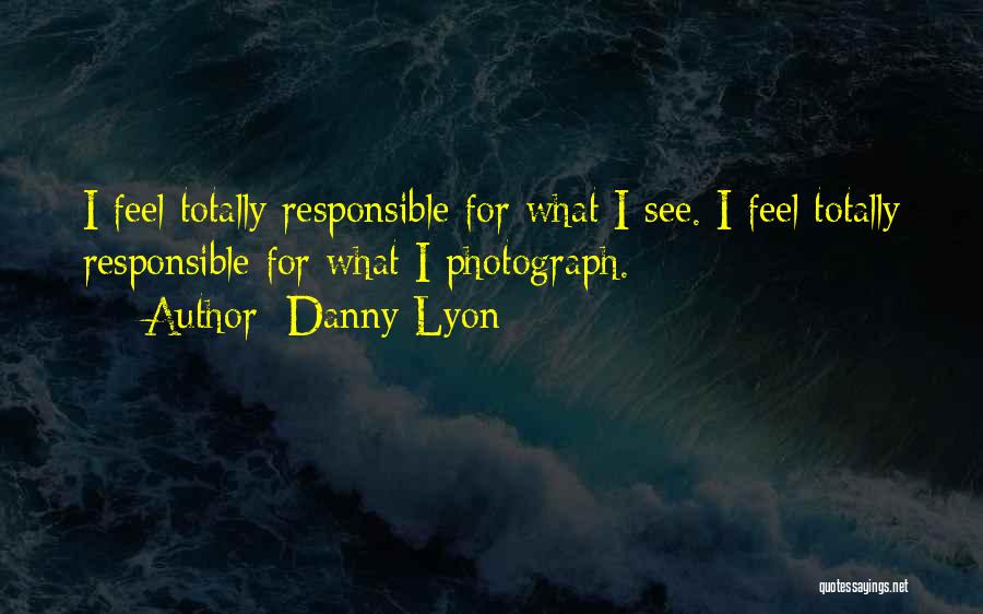 Danny Lyon Quotes: I Feel Totally Responsible For What I See. I Feel Totally Responsible For What I Photograph.