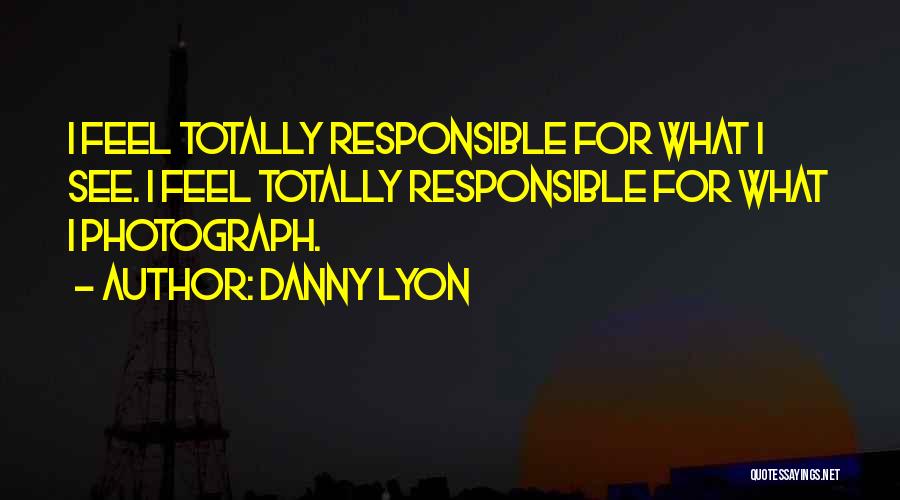 Danny Lyon Quotes: I Feel Totally Responsible For What I See. I Feel Totally Responsible For What I Photograph.